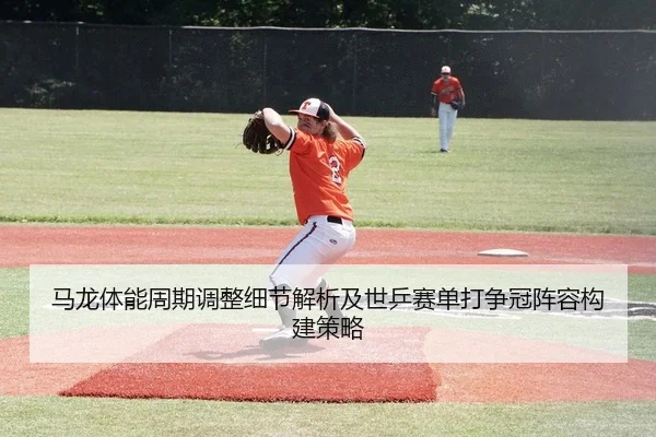 马龙体能周期调整细节解析及世乒赛单打争冠阵容构建策略