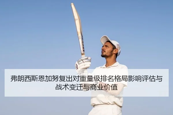 弗朗西斯恩加努复出对重量级排名格局影响评估与战术变迁与商业价值